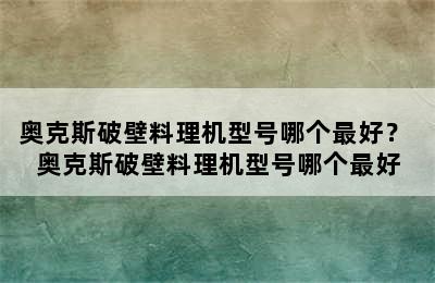 奥克斯破壁料理机型号哪个最好？ 奥克斯破壁料理机型号哪个最好